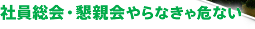 社員総会・懇親会やらなきゃ危ない