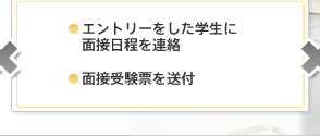 ●エントリーをした学生に面接日程を連絡 ●面接受験票を送付